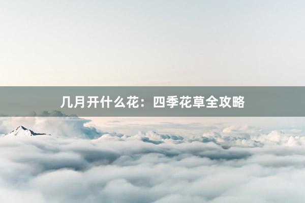 几月开什么花：四季花草全攻略