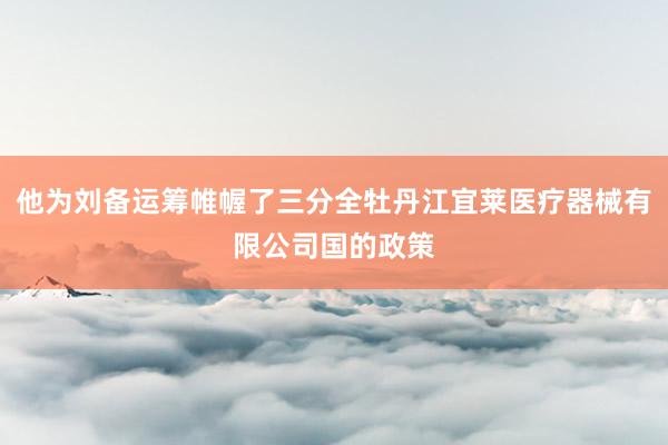 他为刘备运筹帷幄了三分全牡丹江宜莱医疗器械有限公司国的政策